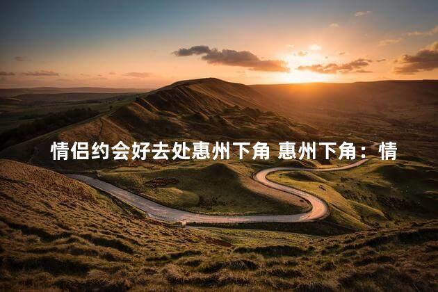 情侣约会好去处惠州下角 惠州下角：情侣约会打卡推荐